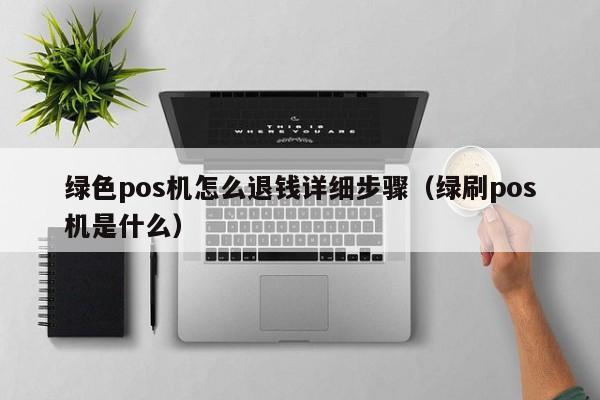 绿色pos机怎么退钱详细步骤（绿刷pos机是什么）