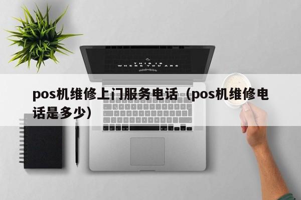 pos机维修上门服务电话（pos机维修电话是多少）