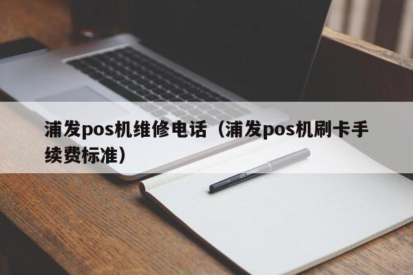 浦发pos机维修电话（浦发pos机刷卡手续费标准）