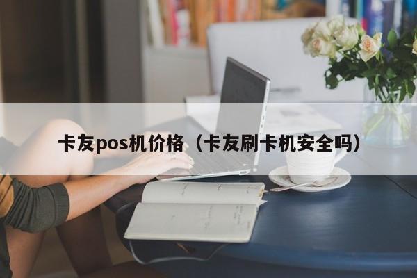 卡友pos机价格（卡友刷卡机安全吗）