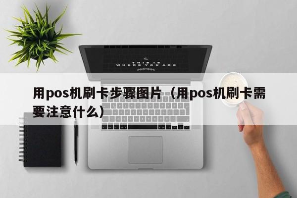 用pos机刷卡步骤图片（用pos机刷卡需要注意什么）