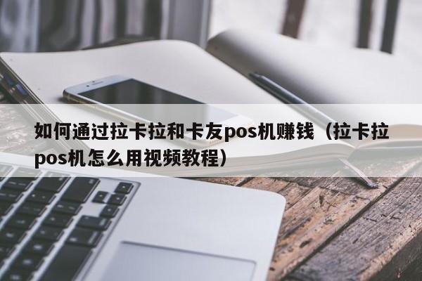 如何通过拉卡拉和卡友pos机赚钱（拉卡拉pos机怎么用视频教程）