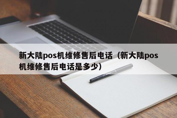 新大陆pos机维修售后电话（新大陆pos机维修售后电话是多少）