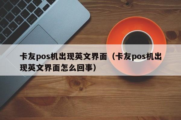 卡友pos机出现英文界面（卡友pos机出现英文界面怎么回事）