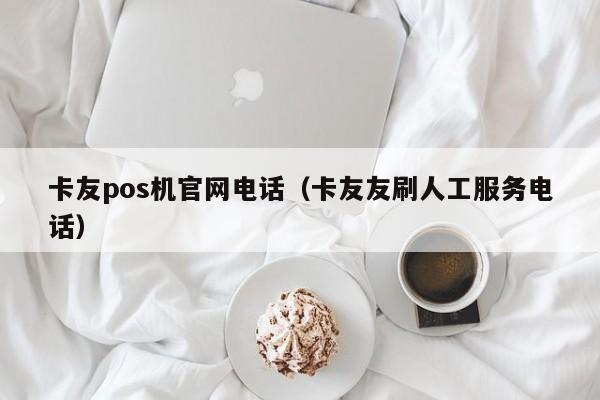 卡友pos机官网电话（卡友友刷人工服务电话）