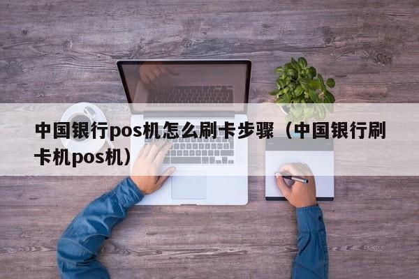 中国银行pos机怎么刷卡步骤（中国银行刷卡机pos机）