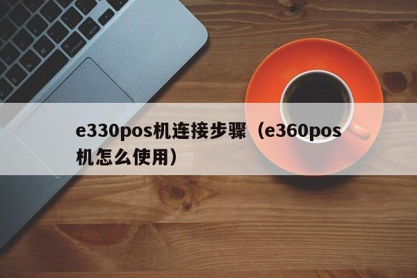 e330pos机连接步骤（e360pos机怎么使用）