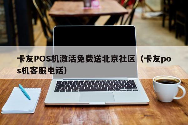 卡友POS机激活免费送北京社区（卡友pos机客服电话）