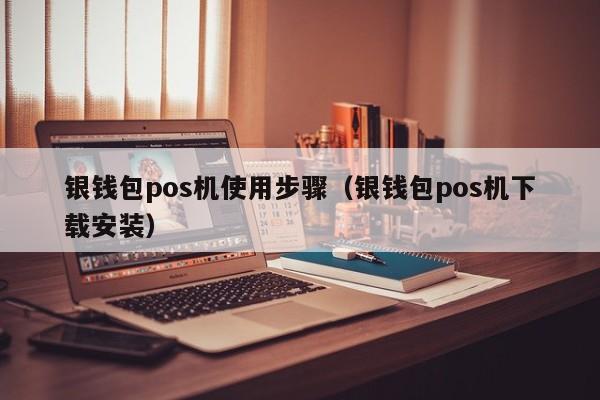 银钱包pos机使用步骤（银钱包pos机下载安装）