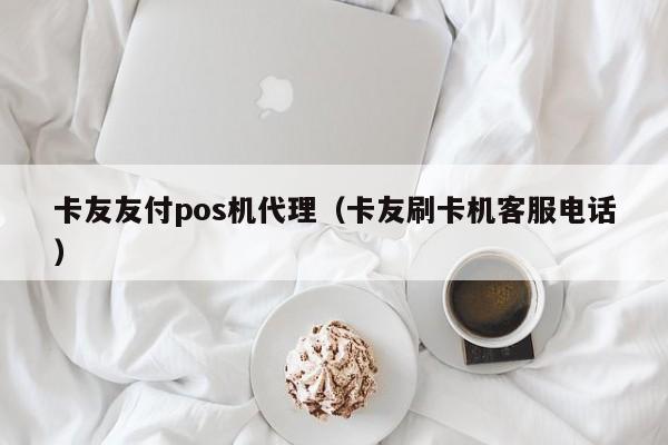 卡友友付pos机代理（卡友刷卡机客服电话）