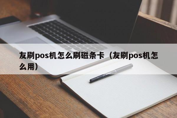 友刷pos机怎么刷磁条卡（友刷pos机怎么用）