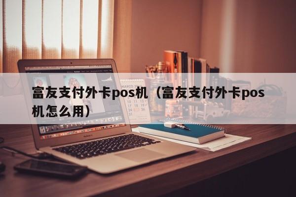 富友支付外卡pos机（富友支付外卡pos机怎么用）