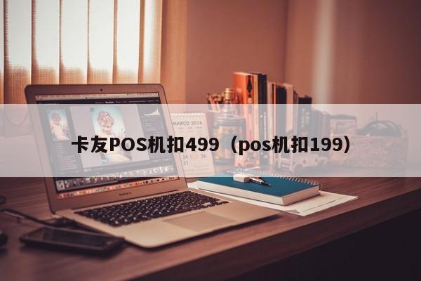 卡友POS机扣499（pos机扣199）