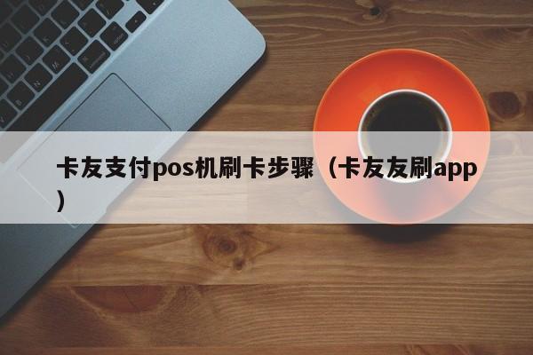 卡友支付pos机刷卡步骤（卡友友刷app）