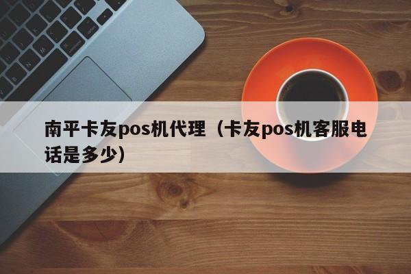 南平卡友pos机代理（卡友pos机客服电话是多少）