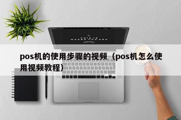 pos机的使用步骤的视频（pos机怎么使用视频教程）