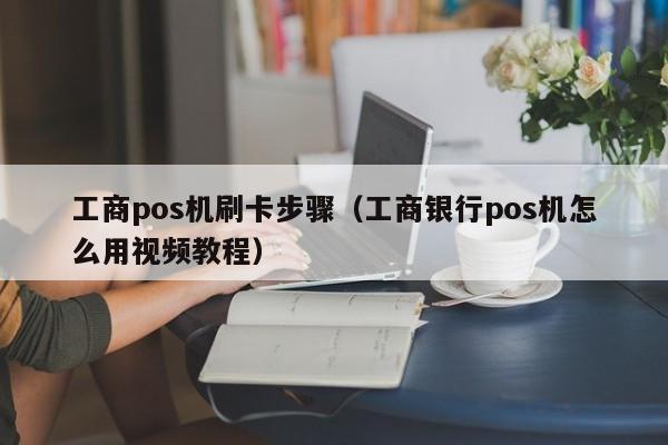 工商pos机刷卡步骤（工商银行pos机怎么用视频教程）