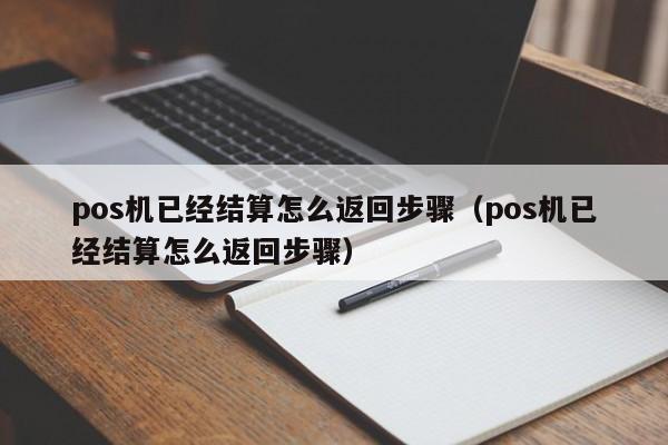 pos机已经结算怎么返回步骤（pos机已经结算怎么返回步骤）