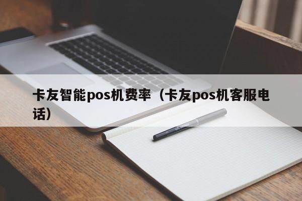 卡友智能pos机费率（卡友pos机客服电话）