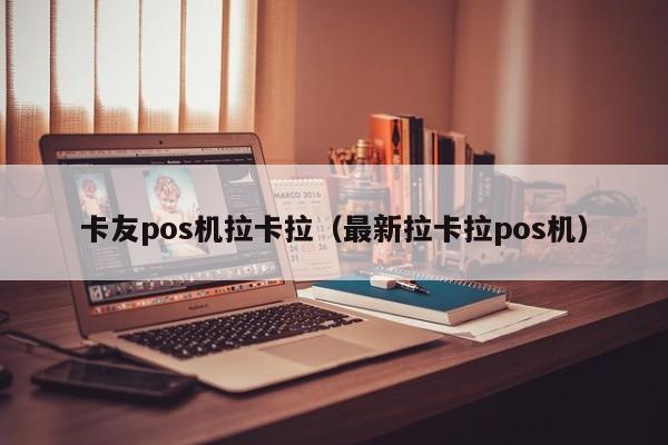 卡友pos机拉卡拉（最新拉卡拉pos机）