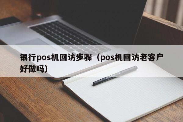 银行pos机回访步骤（pos机回访老客户好做吗）