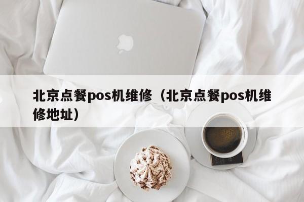 北京点餐pos机维修（北京点餐pos机维修地址）