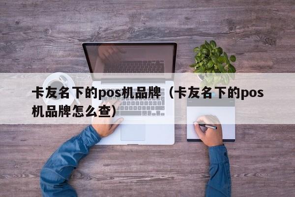 卡友名下的pos机品牌（卡友名下的pos机品牌怎么查）