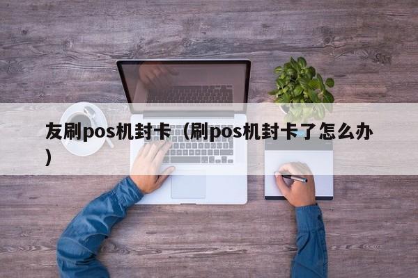 友刷pos机封卡（刷pos机封卡了怎么办）