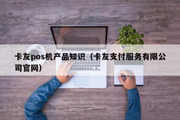 卡友pos机产品知识（卡友支付服务有限公司官网）