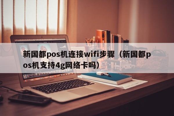 新国都pos机连接wifi步骤（新国都pos机支持4g网络卡吗）