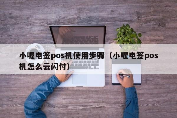 小喔电签pos机使用步骤（小喔电签pos机怎么云闪付）