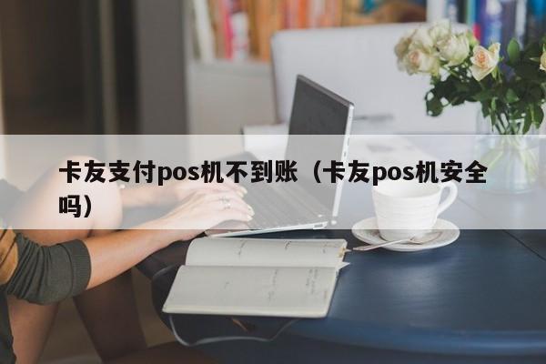 卡友支付pos机不到账（卡友pos机安全吗）