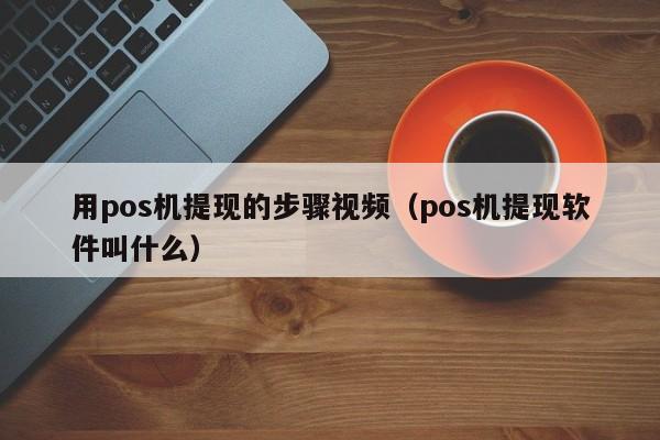 用pos机提现的步骤视频（pos机提现软件叫什么）