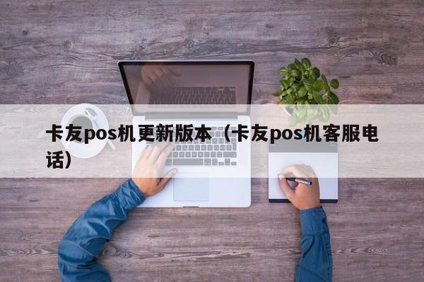 卡友pos机更新版本（卡友pos机客服电话）