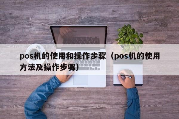 pos机的使用和操作步骤（pos机的使用方法及操作步骤）