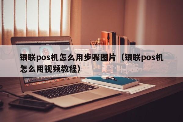 银联pos机怎么用步骤图片（银联pos机怎么用视频教程）