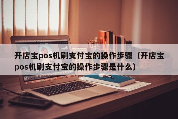 开店宝pos机刷支付宝的操作步骤（开店宝pos机刷支付宝的操作步骤是什么）